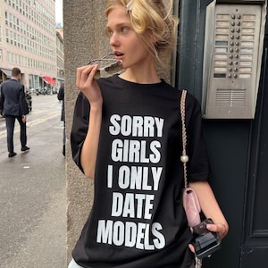 Sorry Girls I Only Date Models T-shirt Funny Sarcastic Shirt Silly Weird Meme Tee Y2K Iconic Slogan Tshirt Mean Girl Adult Humor Tee