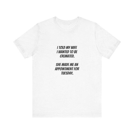 I Told My Wife I Wanted To Be Cremated Tee | Funny Sarcastic Quote Shirt