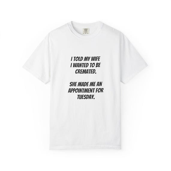 I Told My Wife I Wanted To Be Cremated T-Shirt | Funny Sarcastic Quote Tee