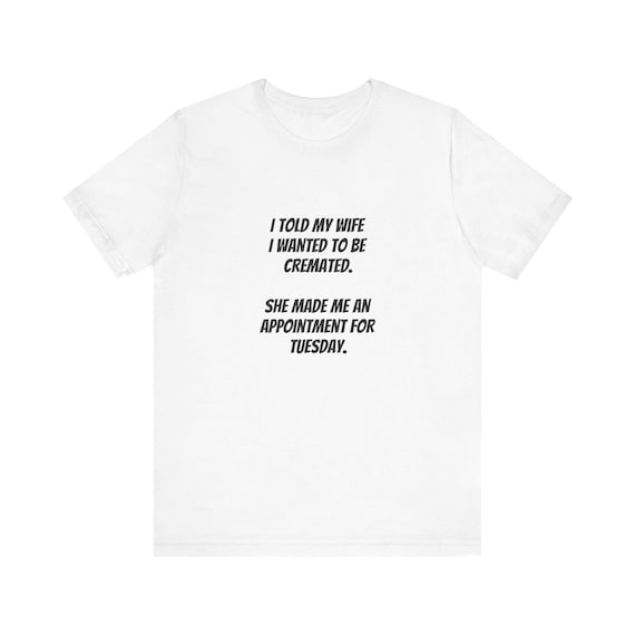 I Told My Wife I Wanted To Be Cremated Tee | Funny Sarcastic Quote Shirt