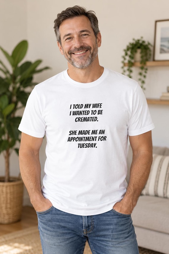 I Told My Wife I Wanted To Be Cremated T-Shirt | Funny Sarcastic Quote Tee