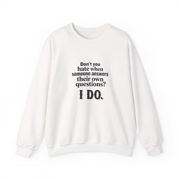 Funny Quote sweatshirt | "Don't you hate when someone answers their own questions? I DO."