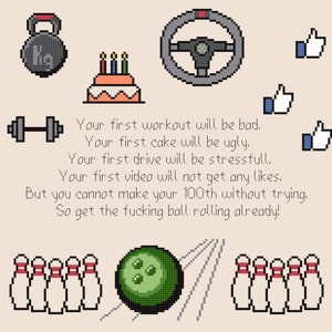 May include: A motivational quote about perseverance and trying your best, illustrated with pixel art graphics of a dumbbell, a cake, a steering wheel, a bowling ball, bowling pins, and thumbs up icons. The quote reads: "Your first workout will be bad. Your first cake will be ugly. Your first drive will be stressful. Your first video will not get any likes. But you cannot make your 100th without trying. So get the bloody ball rolling already!"