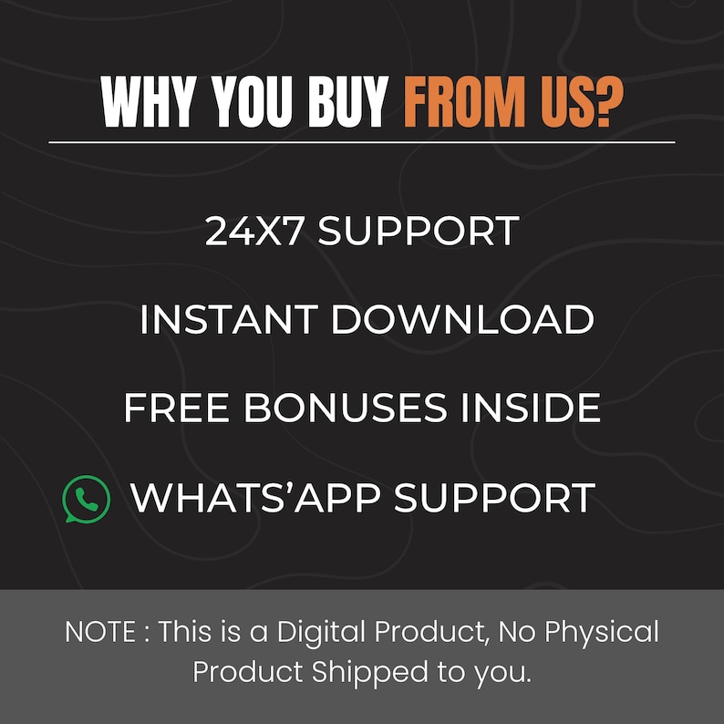 May include: A black and white graphic with the text "WHY YOU BUY FROM US?" in orange. Below the text are four white bullet points with the following text: "24X7 SUPPORT", "INSTANT DOWNLOAD", "FREE BONUSES INSIDE", and "WHATS'APP SUPPORT". The graphic also includes a green WhatsApp icon. At the bottom of the graphic is the text "NOTE: This is a Digital Product, No Physical Product Shipped to you."