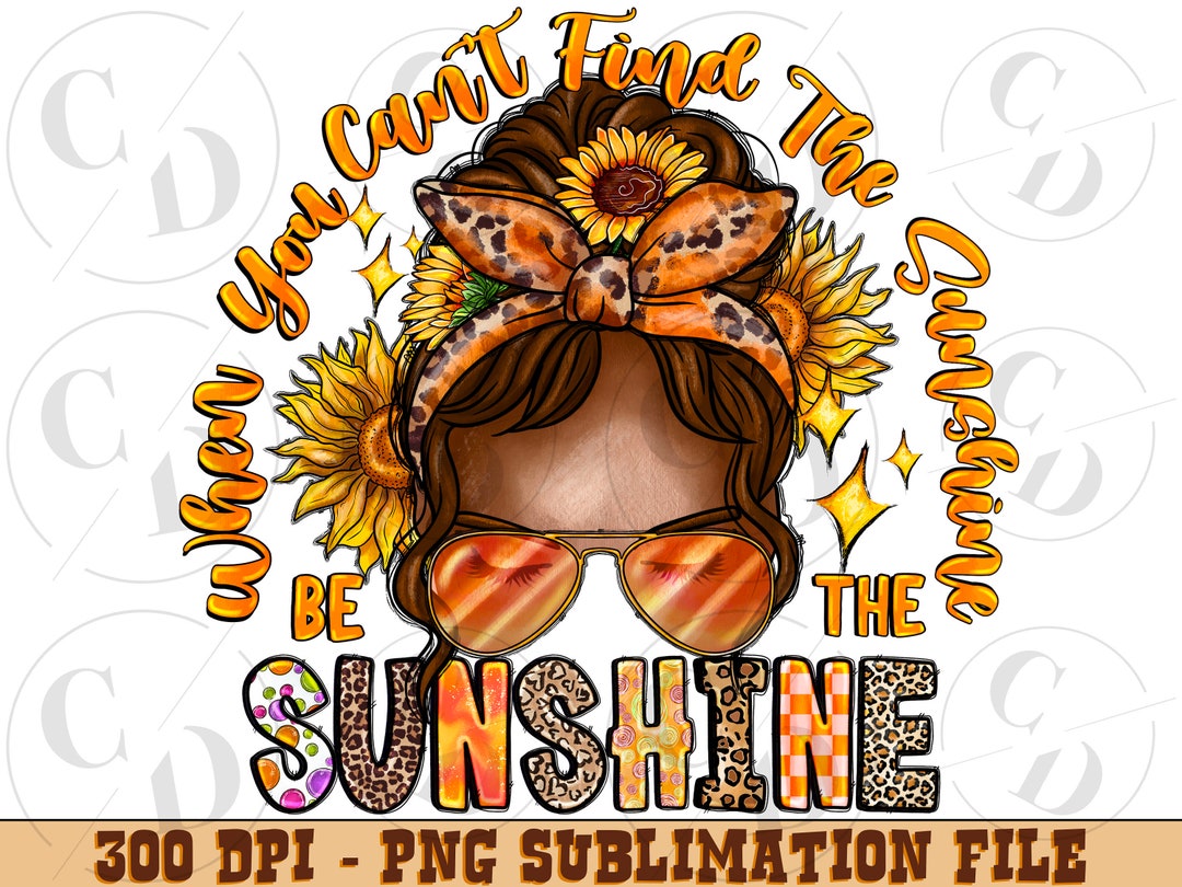 When You Can't Find the Sunshine Be the Sunshine Png Sublimation Design ...