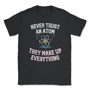 May include: Black t-shirt with a white graphic design that says "Never trust an atom, they make up everything". The graphic includes a stylized atom with a blue nucleus and red and yellow electrons.