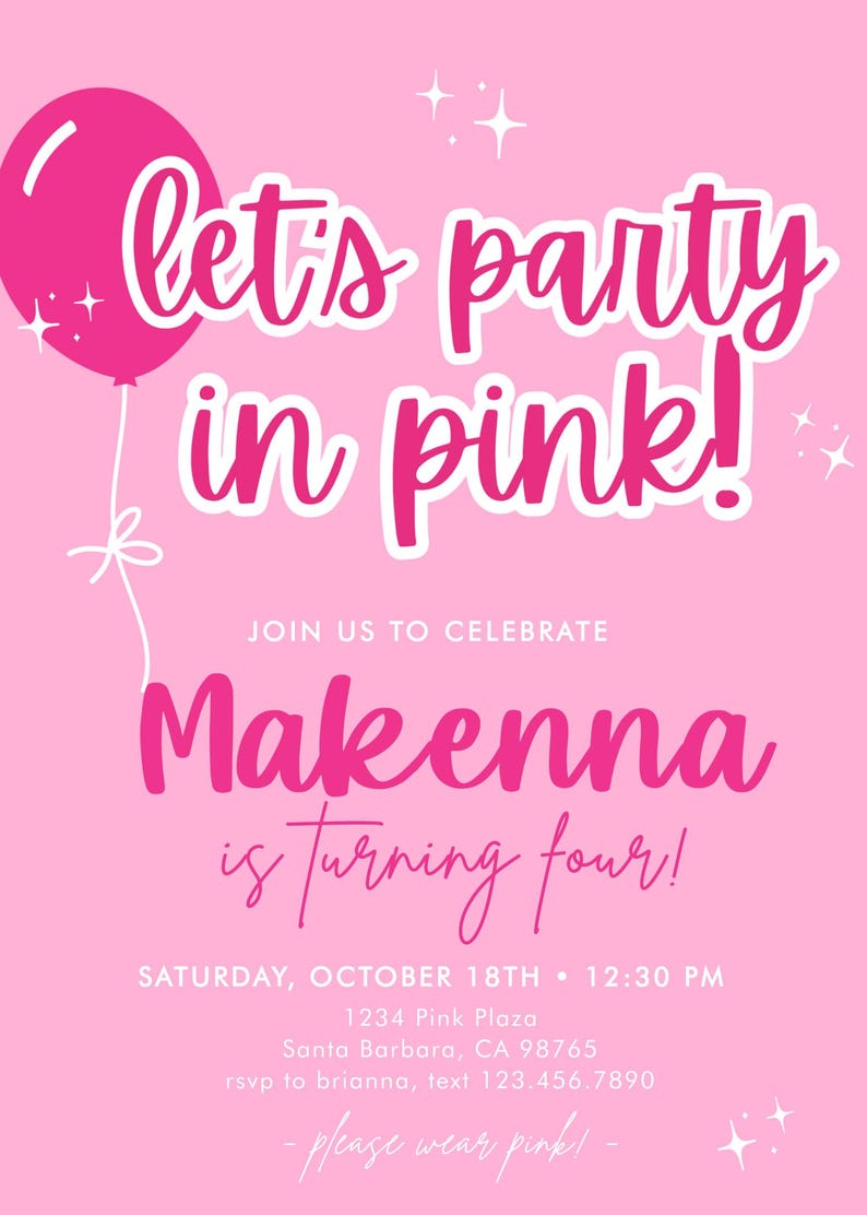 May include: Pink birthday party invitation with a pink balloon and the text "let's party in pink!"  Join us to celebrate Makenna is turning four! Saturday, October 18th 12:30 PM 1234 Pink Plaza Santa Barbara, CA 98765 rsvp to brianna, text 123.456.7890 - please wear pink! -