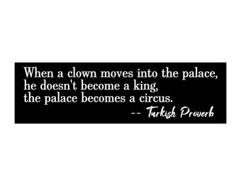 When a clown moves into the palace, he doesn't become a king. The palace becomes a circus. -- Turkish proverb