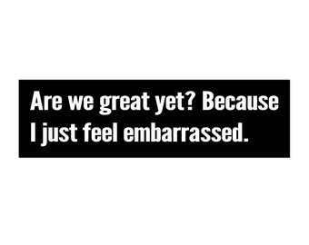 Are we great yet? Because I just feel embarrassed. Bumper sticker.