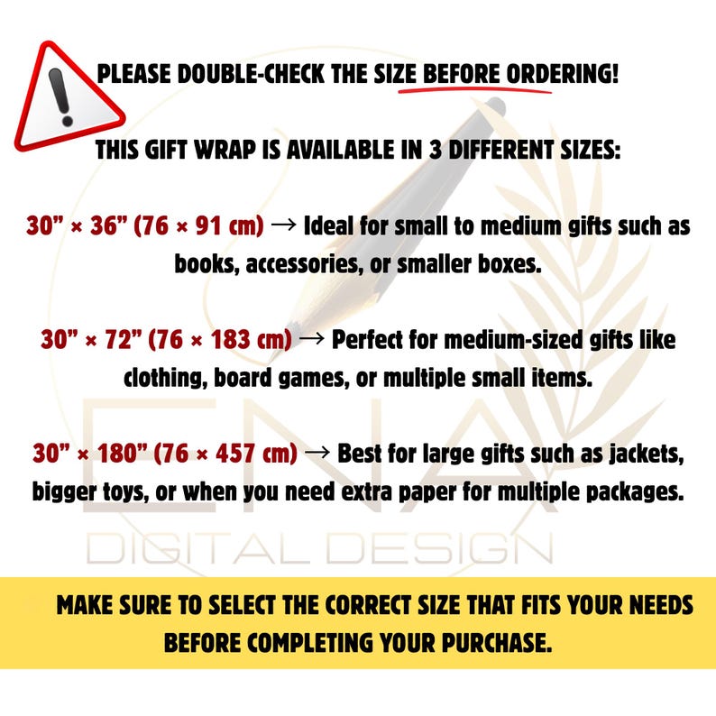 May include: An informational graphic about gift wrap sizes featuring a warning icon and text: PLEASE DOUBLE-CHECK THE SIZE BEFORE ORDERING! THIS GIFT WRAP IS AVAILABLE IN 3 DIFFERENT SIZES: 30" x 36", 30" x 72", and 30" x 180". Includes purchase instructions.
