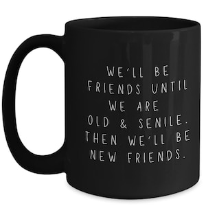 We&#39;ll be friends until we are old and senile. then we&#39;ll be new friends.