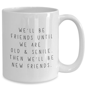 We&#39;ll be friends until we are old and senile. then we&#39;ll be new friends. funny ceramic cup