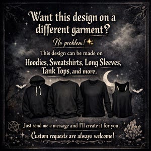 May include: Black graphic design advertisement featuring a hoodie, sweatshirt, long sleeve shirt, and tank top. Text reads, "Want this design on a different garment?" and "Custom requests are always welcome!"