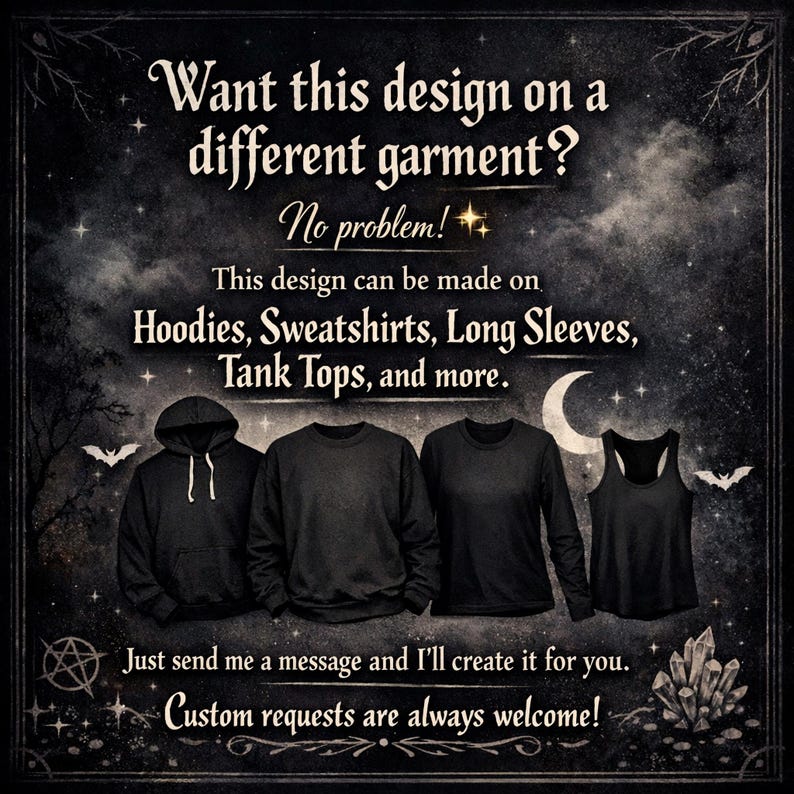 May include: Black graphic design advertisement featuring a hoodie, sweatshirt, long sleeve shirt, and tank top. Text reads, "Want this design on a different garment?" and "Custom requests are always welcome!"