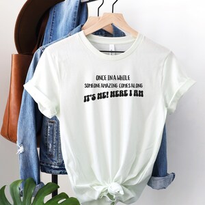 Once in a While Someone Amazing Comes Along And Here I Am, Funny Sassy Shirt, Humorous Saying Shirt, Sassiness Tee, Funny Quote Tee