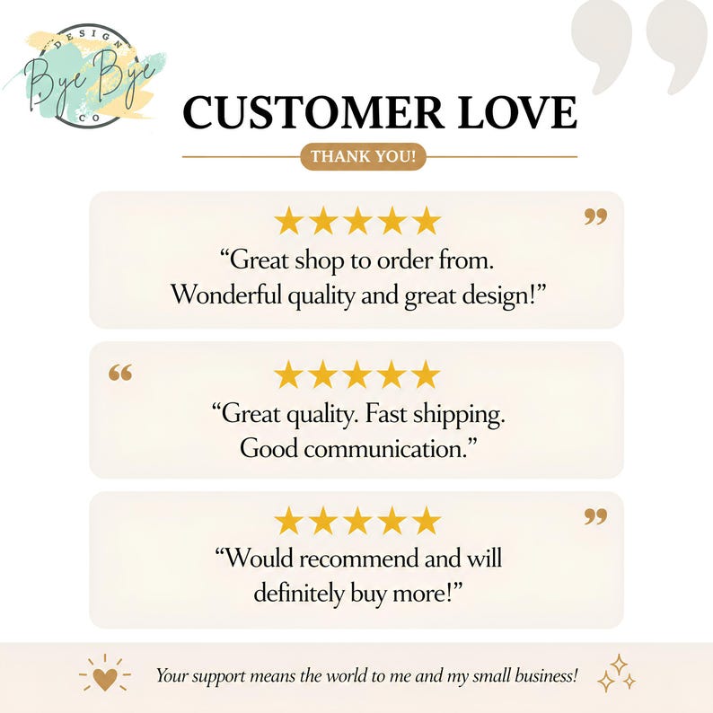 May include: A customer review graphic featuring the text CUSTOMER LOVE and THANK YOU. It displays three five-star ratings with testimonials: Great shop to order from. Wonderful quality and great design! Great quality. Fast shipping. Good communication. Would recommend and will definitely buy more! The bottom text reads: Your support means the world to me and my small business!