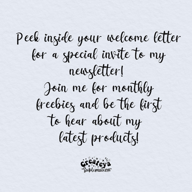 May include: Text overlay on a light blue background with a black and white logo at the bottom. The text reads: "Peek inside your welcome letter for a special invite to my newsletter! Join me for monthly freebies and be the first to hear about my latest products! Createya Sublimation"