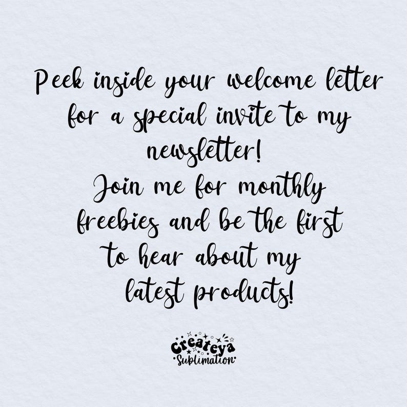 May include: Text overlay on a light blue background with a black and white logo at the bottom. The text reads: "Peek inside your welcome letter for a special invite to my newsletter! Join me for monthly freebies and be the first to hear about my latest products! Createya Sublimation"