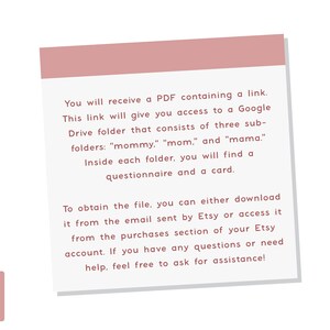 K&ouml;nnte beinhalten: Ein rosa-wei&szlig;es Textfeld mit Anweisungen, wie man auf einen Google Drive-Ordner zugreift, der Frageb&ouml;gen und Karten enth&auml;lt. Der Text lautet: "Sie erhalten eine PDF-Datei mit einem Link. Dieser Link gibt Ihnen Zugriff auf einen Google Drive-Ordner, der aus drei Unterordnern besteht: "Mami." "Mama," und "Mama." In jedem Ordner finden Sie einen Fragebogen und eine Karte. Um die Datei zu erhalten, k&ouml;nnen Sie sie entweder aus der E-Mail herunterladen, die von Etsy gesendet wurde, oder &uuml;ber den Kaufbereich Ihres Etsy-Kontos darauf zugreifen. Wenn Sie Fragen haben oder Hilfe ben&ouml;tigen, k&ouml;nnen Sie sich gerne an uns wenden!"