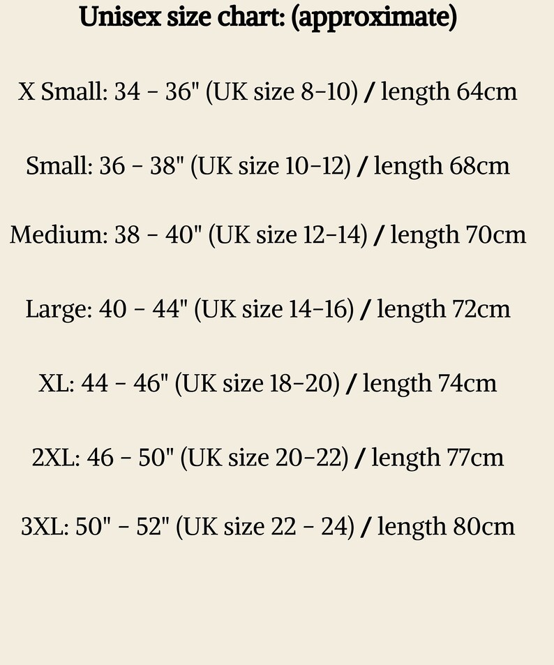May include: Unisex size chart showing approximate chest measurements in inches and corresponding UK sizes with the length in centimeters.  X Small: 34-36 inches (UK size 8-10) / length 64 cm. Small: 36-38 inches (UK size 10-12) / length 68 cm. Medium: 38-40 inches (UK size 12-14) / length 70 cm. Large: 40-44 inches (UK size 14-16) / length 72 cm. XL: 44-46 inches (UK size 18-20) / length 74 cm. 2XL: 46-50 inches (UK size 20-22) / length 77 cm. 3XL: 50-52 inches (UK size 22-24) / length 80 cm.