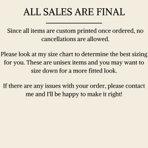 May include: Text on a white background that reads "ALL SALES ARE FINAL".  The text below explains that all items are custom printed once ordered and no cancellations are allowed.  It also explains that the items are unisex and that customers may want to size down for a more fitted look.  The text ends by stating that if there are any issues with an order, the customer should contact the seller.