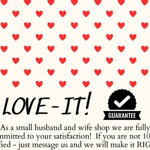 May include: A white background with a red heart pattern. The text "LOVE-IT!" is written in black. Below the text is a black and white checkmark with the word "GUARANTEE" written below it. The text below the checkmark reads: "As a small husband and wife shop we are fully committed to your satisfaction! If you are not 100% satisfied - just message us and we will make it RIGHT!"
