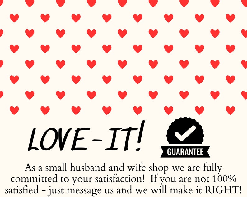 May include: A white background with a red heart pattern. The text "LOVE-IT!" is written in black. Below the text is a black and white checkmark with the word "GUARANTEE" written below it. The text below the checkmark reads: "As a small husband and wife shop we are fully committed to your satisfaction! If you are not 100% satisfied - just message us and we will make it RIGHT!"