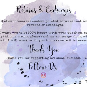 May include: A watercolor background with text that reads "Returns & Exchanges". The text continues, "All of our items are custom printed, so we cannot accept returns or exchanges. I want you to be 100% happy with your purchase, so if anything is wrong, please send me a message along with a photo. I will work with you to make sure it is corrected! Thank You. Thank you for supporting my small business! Follow Us." An Instagram icon is below the text.