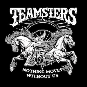 May include: Black and white illustration of two horses pulling a truck with the text "TEAMSTERS" above and "NOTHING MOVES WITHOUT US" below.