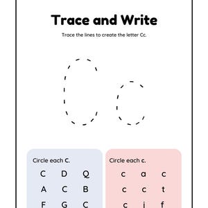 May include: A black and white worksheet with the words "Trace and Write" at the top. The worksheet instructs the user to trace the lines to create the letter "Cc". There are two examples of the letter "C" with dashed lines to trace. Below the examples, there are two grids with letters. The first grid is labeled "Circle each C." and the second grid is labeled "Circle each c."