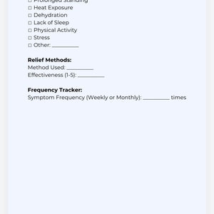 May include: A printable trigger list and relief methods tracker for managing symptoms. The list includes common triggers like prolonged standing, heat exposure, dehydration, lack of sleep, physical activity, and stress. There is a space to list other triggers and a section for tracking relief methods used and their effectiveness on a scale of 1 to 5. The tracker also includes a section for recording symptom frequency, either weekly or monthly.