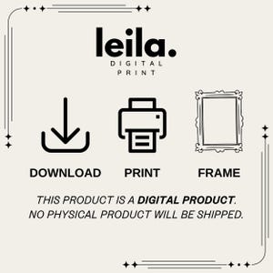 May include: A digital download graphic with black icons depicting a download arrow, a printer, and a picture frame. The text "leila. DIGITAL PRINT" is at the top of the graphic. The text "DOWNLOAD", "PRINT", and "FRAME" are below the icons. The text "THIS PRODUCT IS A DIGITAL PRODUCT. NO PHYSICAL PRODUCT WILL BE SHIPPED." is at the bottom of the graphic.