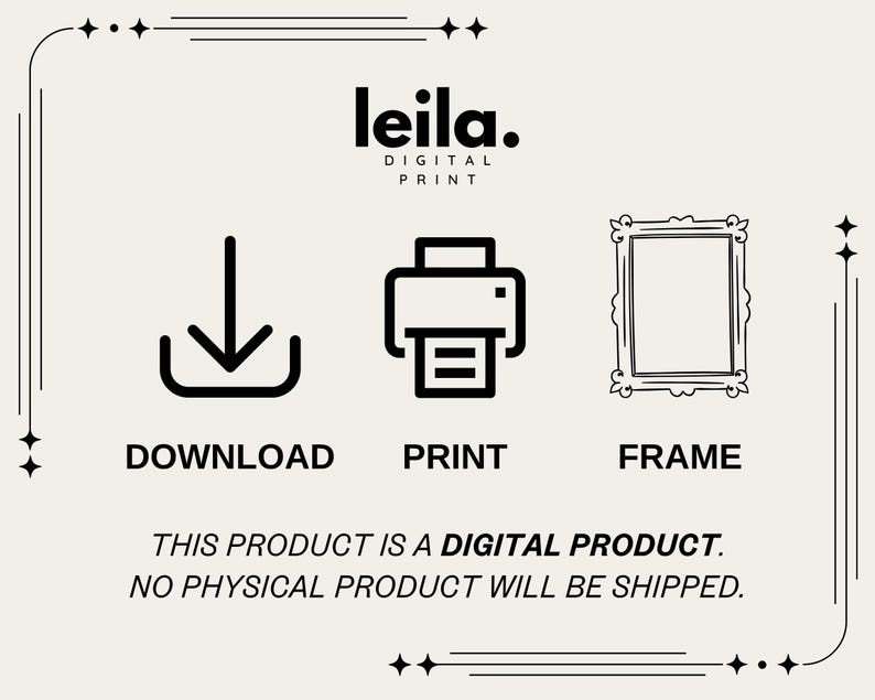May include: A black and white illustration of a download arrow, a printer, and a picture frame. The text "leila. DIGITAL PRINT" is above the illustrations. The text "DOWNLOAD", "PRINT", and "FRAME" are below the illustrations. The text "THIS PRODUCT IS A DIGITAL PRODUCT. NO PHYSICAL PRODUCT WILL BE SHIPPED." is at the bottom of the image.