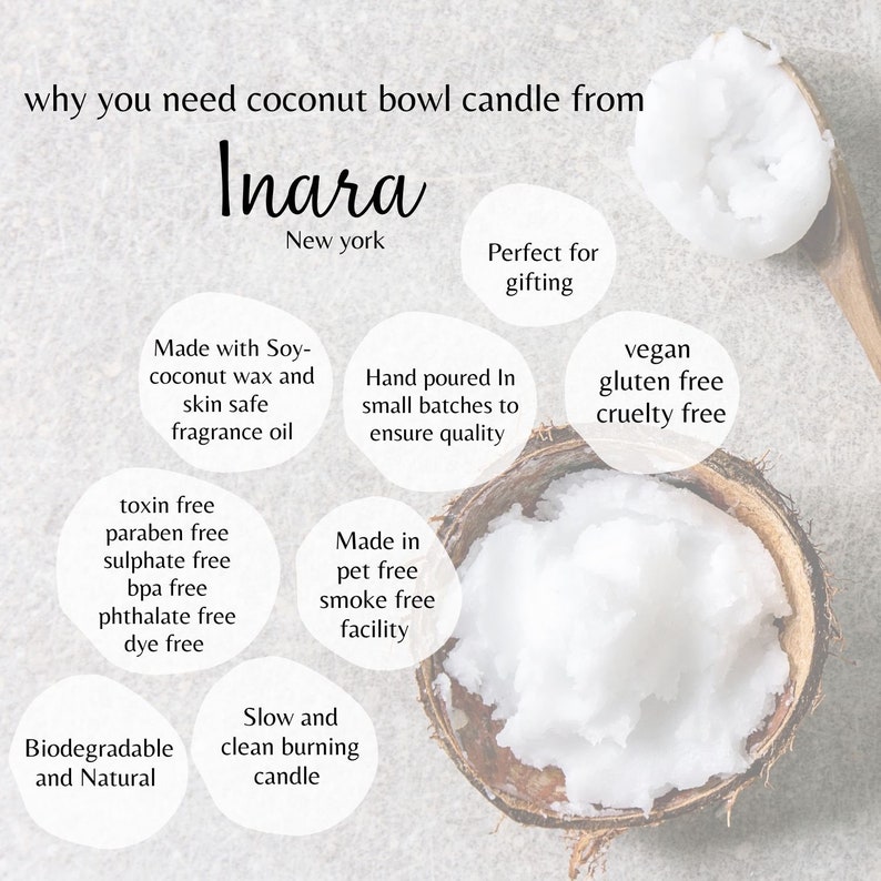 May include: A white coconut bowl candle with the text "Inara New York" and a list of features including "Made with Soy-coconut wax and skin safe fragrance oil", "Hand poured in small batches to ensure quality", "Vegan, gluten free, cruelty free", "Made in pet free smoke free facility", "Biodegradable and Natural", "Slow and clean burning candle", "Perfect for gifting", "toxin free, paraben free, sulphate free, bpa free, phthalate free, dye free".