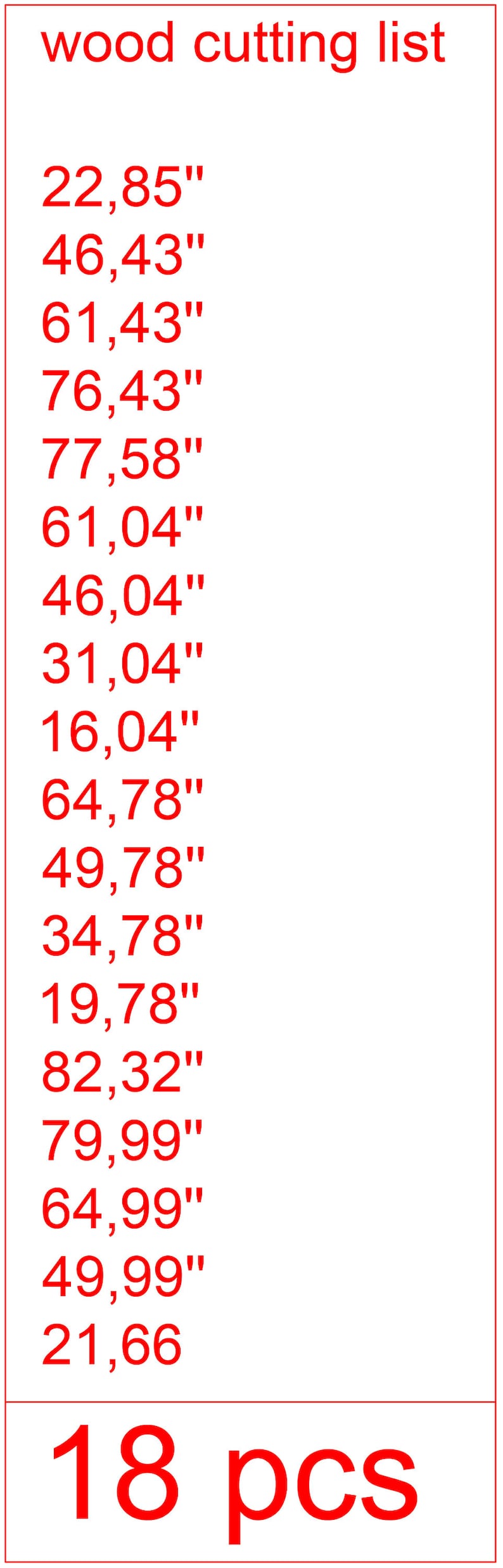 May include: A red and white wood cutting list with 18 pieces of wood in various sizes, measured in inches. The list includes measurements for each piece of wood, such as 22,85" and 46,43".