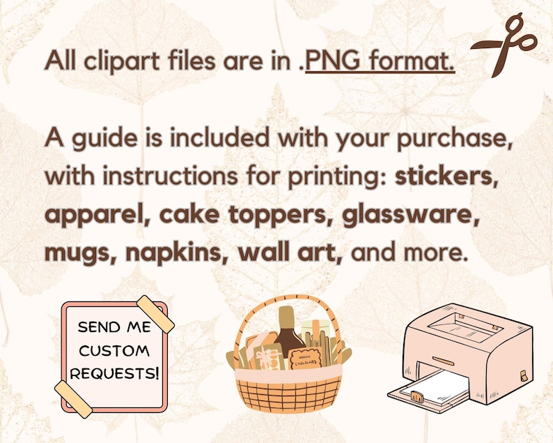 May include: An image with text that reads "All clipart files are in .PNG format." and "A guide is included with your purchase, with instructions for printing: stickers, apparel, cake toppers, glassware, mugs, napkins, wall art, and more." A basket, printer, and a sign that says "SEND ME CUSTOM REQUESTS!" are also shown.