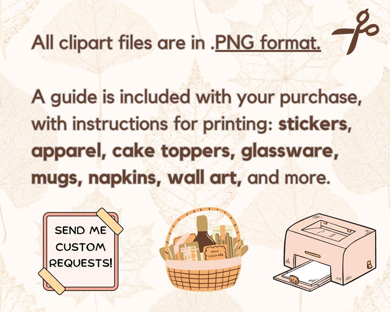 May include: A digital illustration of a printer, a gift basket, and a pink square with the text "SEND ME CUSTOM REQUESTS!"  The illustration is set against a background of brown and beige fall leaves.  All clipart files are in .PNG format. A guide is included with your purchase, with instructions for printing: stickers, apparel, cake toppers, glassware, mugs, napkins, wall art, and more.