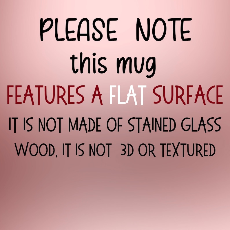 May include: A pink background with black and red text. The text reads "PLEASE NOTE this mug FEATURES A FLAT SURFACE IT IS NOT MADE OF STAINED GLASS WOOD, IT IS NOT 3D OR TEXTURED."