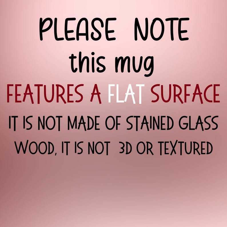 Peut inclure: Un fond rose avec du texte noir et rouge. Le texte se lit comme suit : "VEUILLEZ NOTER cette tasse PR&Eacute;SENTE UNE SURFACE PLATE, ELLE N'EST PAS FAITE DE VERRE TEINT&Eacute;, DE BOIS, ELLE N'EST PAS 3D OU TEXTUR&Eacute;E."