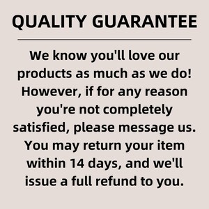 May include: A beige informational sign with black text that reads: QUALITY GUARANTEE. We know you'll love our products as much as we do! However, if for any reason you're not completely satisfied, please message us. You may return your item within 14 days.