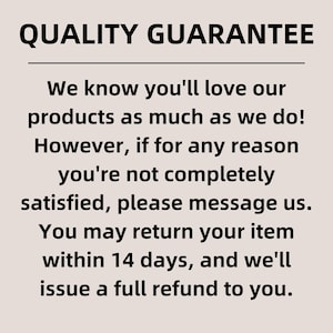 May include: A beige informational sign with black text that reads: QUALITY GUARANTEE. We know you'll love our products as much as we do! However, if for any reason you're not completely satisfied, please message us. You may return your item within 14 days.