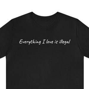 Everything I love is illegal T-shirt