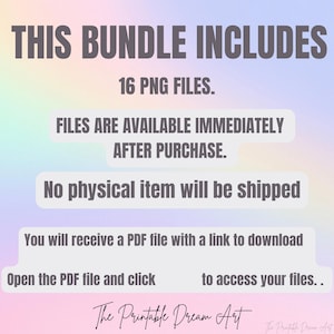 May include: Text on a rainbow background that reads "THIS BUNDLE INCLUDES 16 PNG FILES. FILES ARE AVAILABLE IMMEDIATELY AFTER PURCHASE. No physical item will be shipped You will receive a PDF file with a link to download Open the PDF file and click to access your files.. The Printable Dream Art"