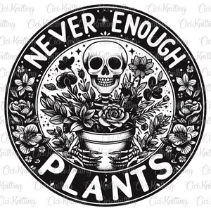 May include: Black and white illustration of a skeleton holding a pot of flowers. The pot is surrounded by flowers and leaves. The text "NEVER ENOUGH PLANTS" is written in a circle around the skeleton.