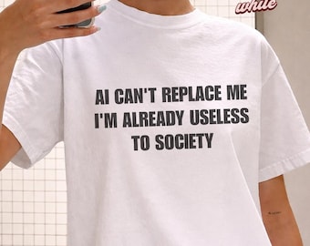 AI Can't Replace Me I'm Already Useless to Society T-Shirt, sarcastic Ai meme tshirt, Funny weird Gift tee