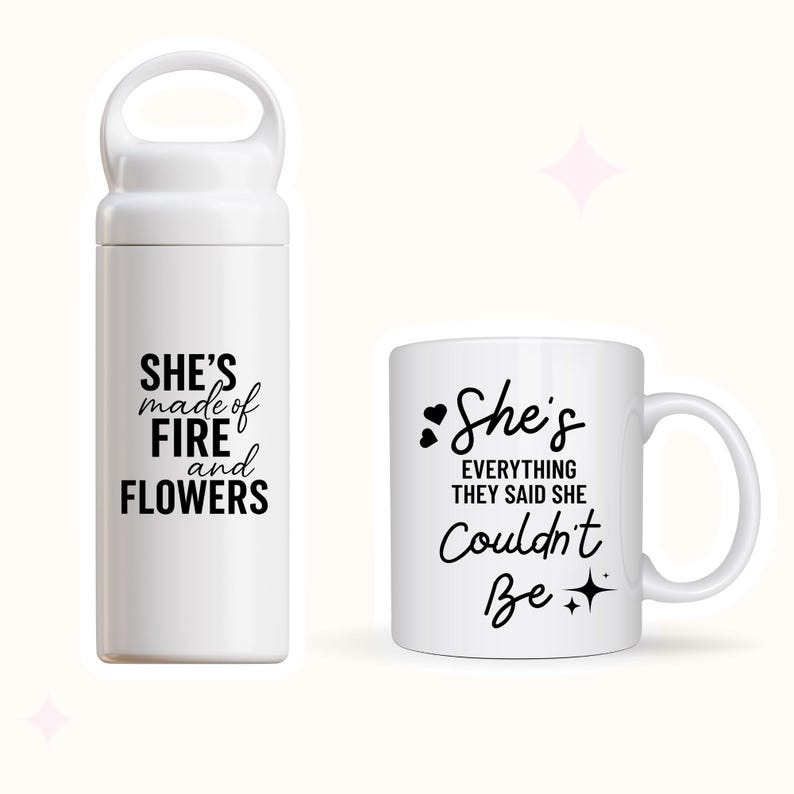 May include: White water bottle and mug set. The water bottle has a handle and the text "She's made of fire and flowers" in black. The mug has the text "She's everything they said she couldn't be" in black.