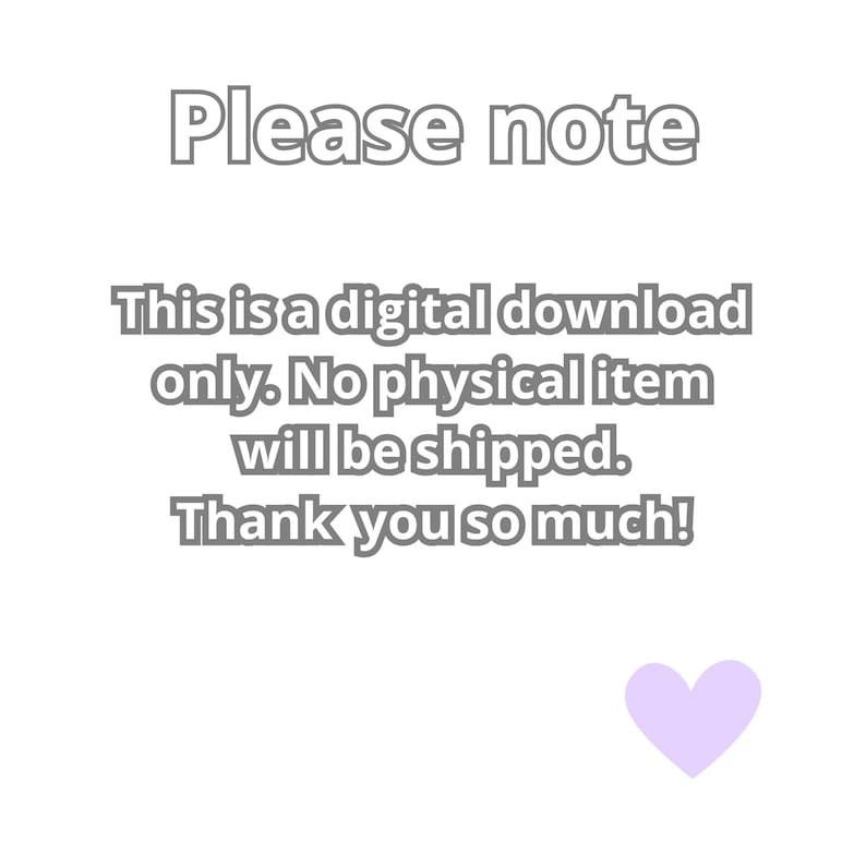 May include: White background with gray text that reads "Please note. This is a digital download only. No physical item will be shipped. Thank you so much!" A light purple heart is in the bottom right corner.