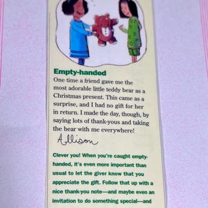 Könnte beinhalten: Ein Mädchen gibt einem anderen Mädchen einen Teddybär. Der Text lautet: "Weißt du was? Mit leeren Händen. Einmal hat mir eine Freundin den süßesten kleinen Teddybären als Weihnachtsgeschenk gegeben. Das war eine Überraschung, und ich hatte kein Geschenk für sie im Gegenzug. Ich habe den Tag gerettet, indem ich viele Dankesworte sagte und den Bären überallhin mitnahm! Allison  Clever! Wenn du mit leeren Händen dastehst, ist es noch wichtiger als sonst, dem Schenker zu zeigen, dass du das Geschenk schätzt. Begleite das mit einer netten Dankeskarte - und vielleicht sogar mit einer Einladung zu etwas Besonderem - und du sagst deiner Freundin, was sie wissen muss: Du nimmst sie nicht als selbstverständlich hin. Du kümmerst dich um sie und bist dankbar für ihre Freundlichkeit."