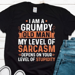 Grumpy Old Man Shirt | I Am A Grumpy Old Man My Level Of Sarcasm Depends On Your Level Of Stupidity | Fathers Day TShirt Sweatshirt Hoodie