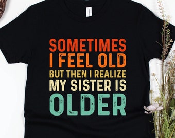 Sometimes I Feel Old But Then I Realize My Sister is Older Shirt - Funny Sarcastic Saying TShirt long-Sleeve Sweatshirt Hoodie